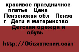 красивое праздничное платье › Цена ­ 1 500 - Пензенская обл., Пенза г. Дети и материнство » Детская одежда и обувь   